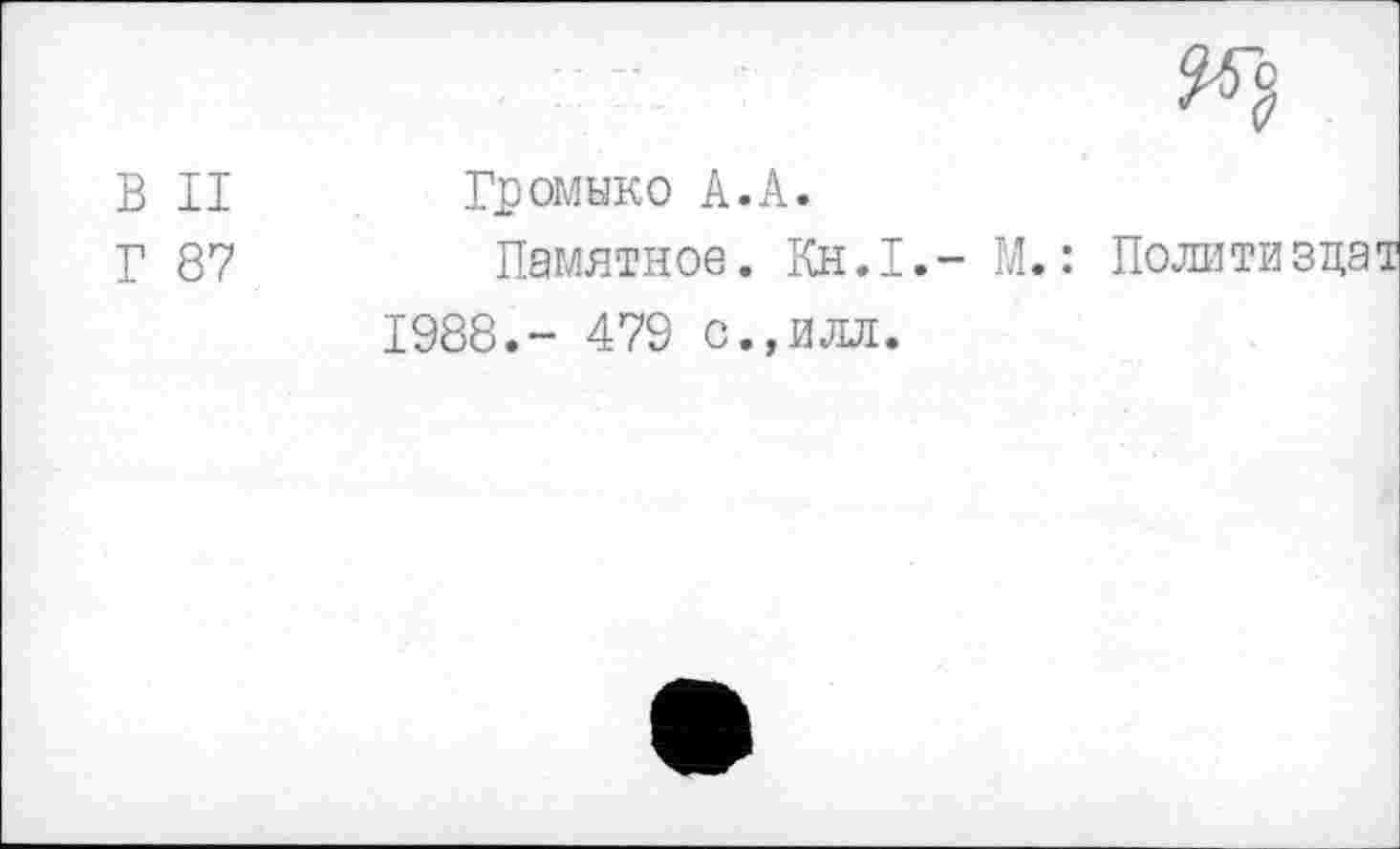 ﻿В II Громыко А.А.
Г 87	Памятное. Кн.1.- М.: Политиздат
1988.- 479 с.,илл.